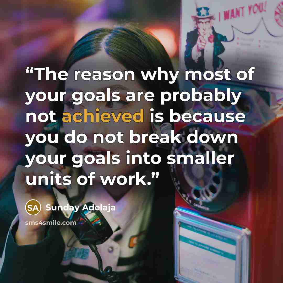 “The reason why most of your goals are probably not achieved is because you do not break down your goals into smaller units of work.” quote by Sunday Adelaja
