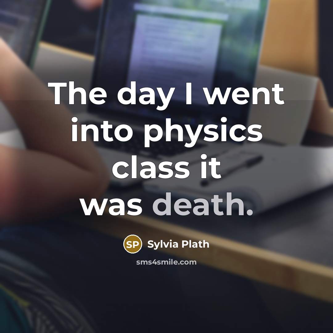 “The day I went into physics class it was death.” quote by Sylvia Plath