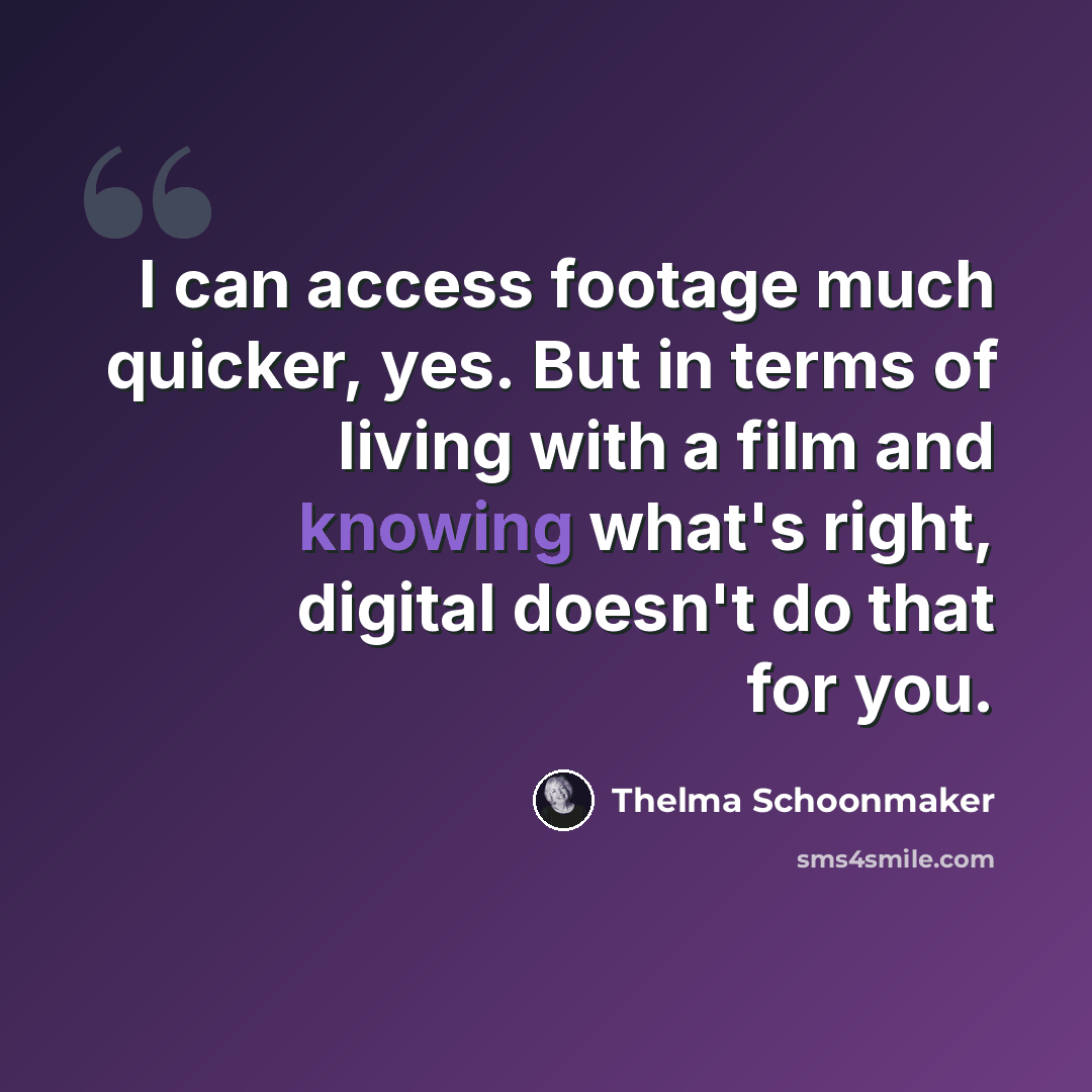 “I can access footage much quicker, yes. But in terms of living with a film and knowing what's right, digital doesn't do that for you.” quote by Thelma Schoonmaker