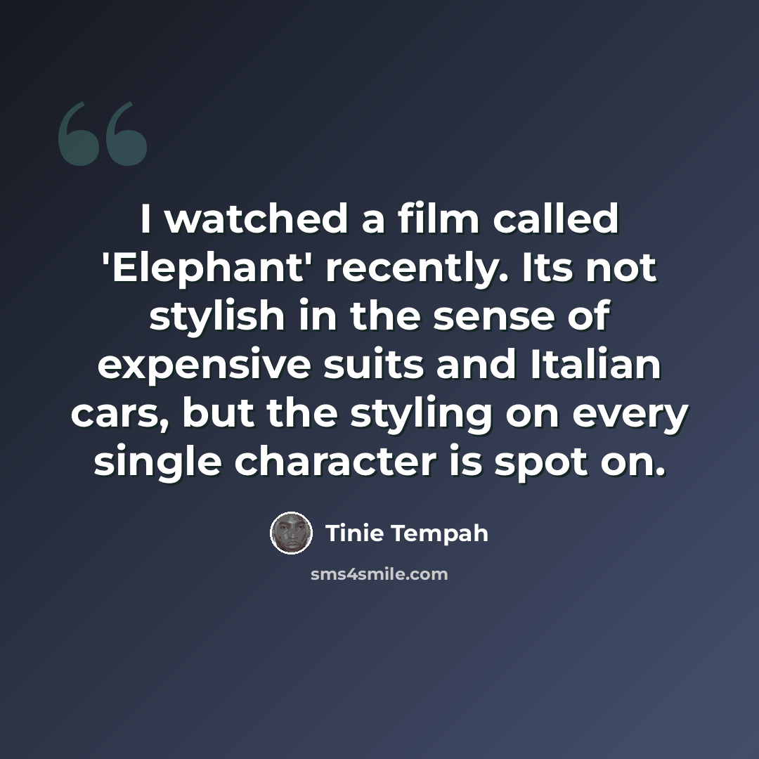 “I watched a film called 'Elephant' recently. Its not stylish in the sense of expensive suits and Italian cars, but the styling on every single character is spot on.” quote by Tinie Tempah