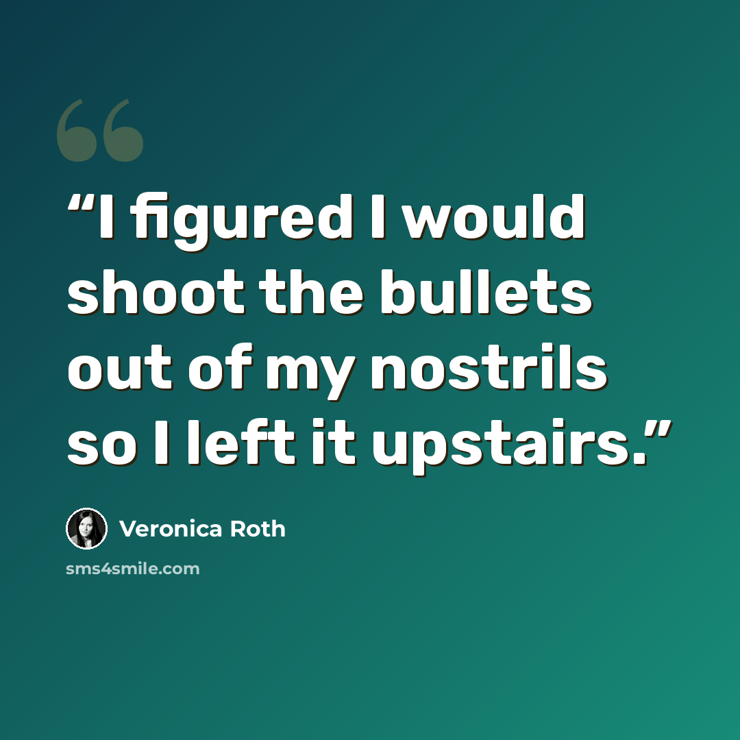 “I figured I would shoot the bullets out of my nostrils so I left it upstairs.” quote by Veronica Roth