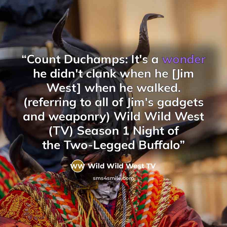 “Count Duchamps: It's a wonder he didn't clank when he [Jim West] when he walked. (referring to all of Jim's gadgets and weaponry) Wild Wild West (TV) Season 1 Night of the Two-Legged Buffalo” quote by Wild Wild West TV