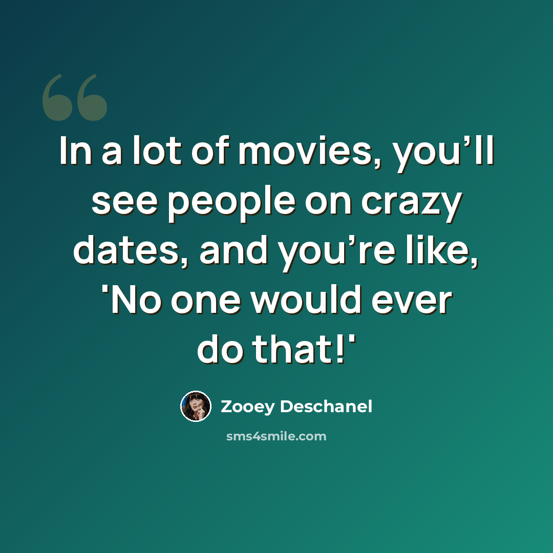 “In a lot of movies, you'll see people on crazy dates, and you're like, 'No one would ever do that!'” quote by Zooey Deschanel