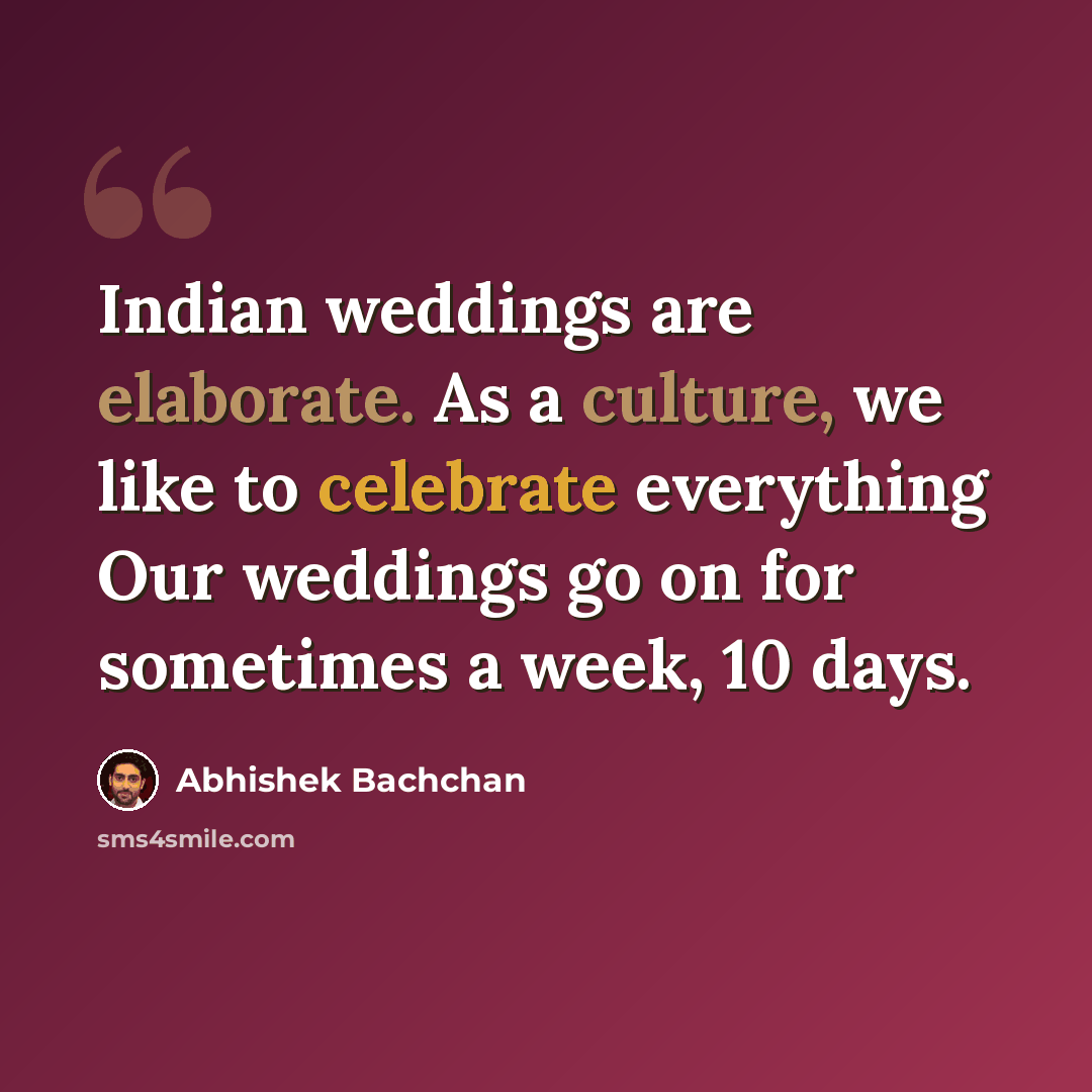 “Indian weddings are elaborate. As a culture, we like to celebrate everything Our weddings go on for sometimes a week, 10 days.” quote by Abhishek Bachchan