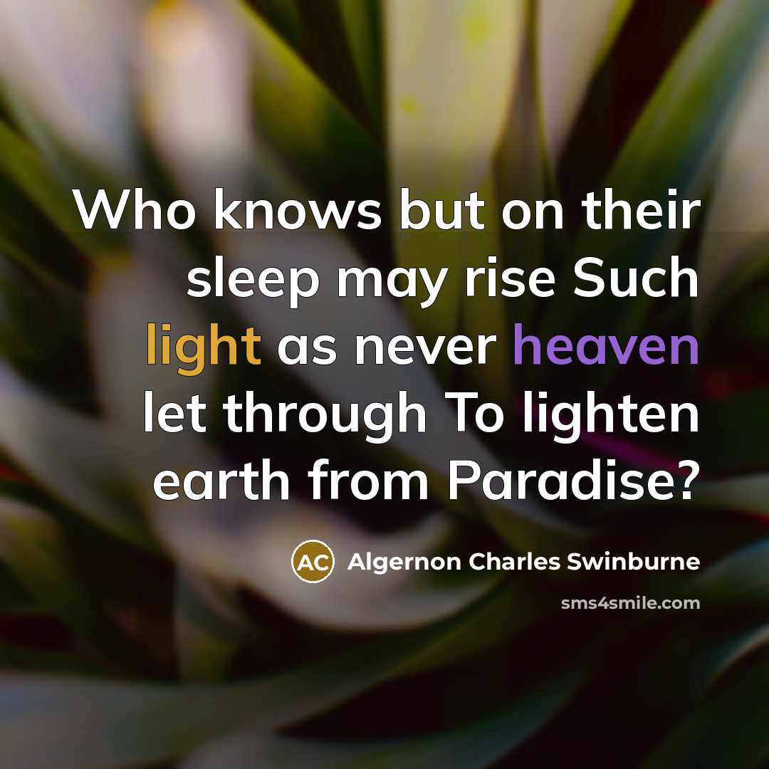 “Who knows but on their sleep may rise Such light as never heaven let through To lighten earth from Paradise?” quote by Algernon Charles Swinburne