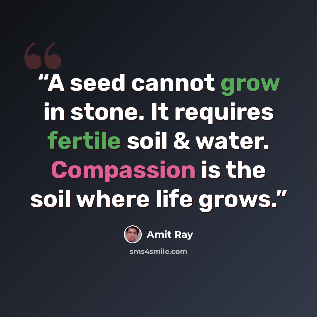 “A seed cannot grow in stone. It requires fertile soil & water. Compassion is the soil where life grows.” quote by Amit Ray
