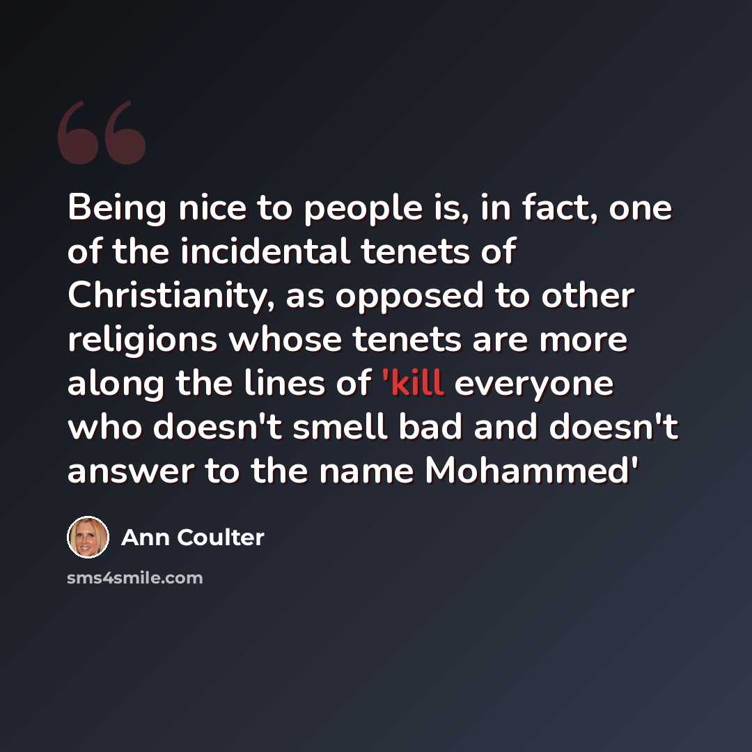 “Being nice to people is, in fact, one of the incidental tenets of Christianity, as opposed to other religions whose tenets are more along the lines of 'kill everyone who doesn't smell bad and doesn't answer to the name Mohammed'” quote by Ann Coulter