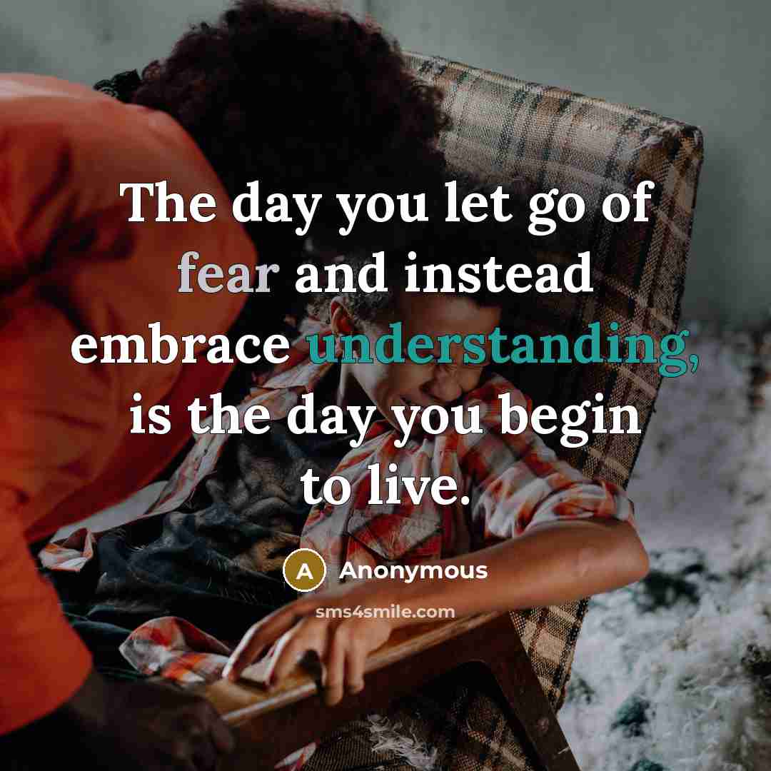“The day you let go of fear and instead embrace understanding, is the day you begin to live.” quote by Anonymous