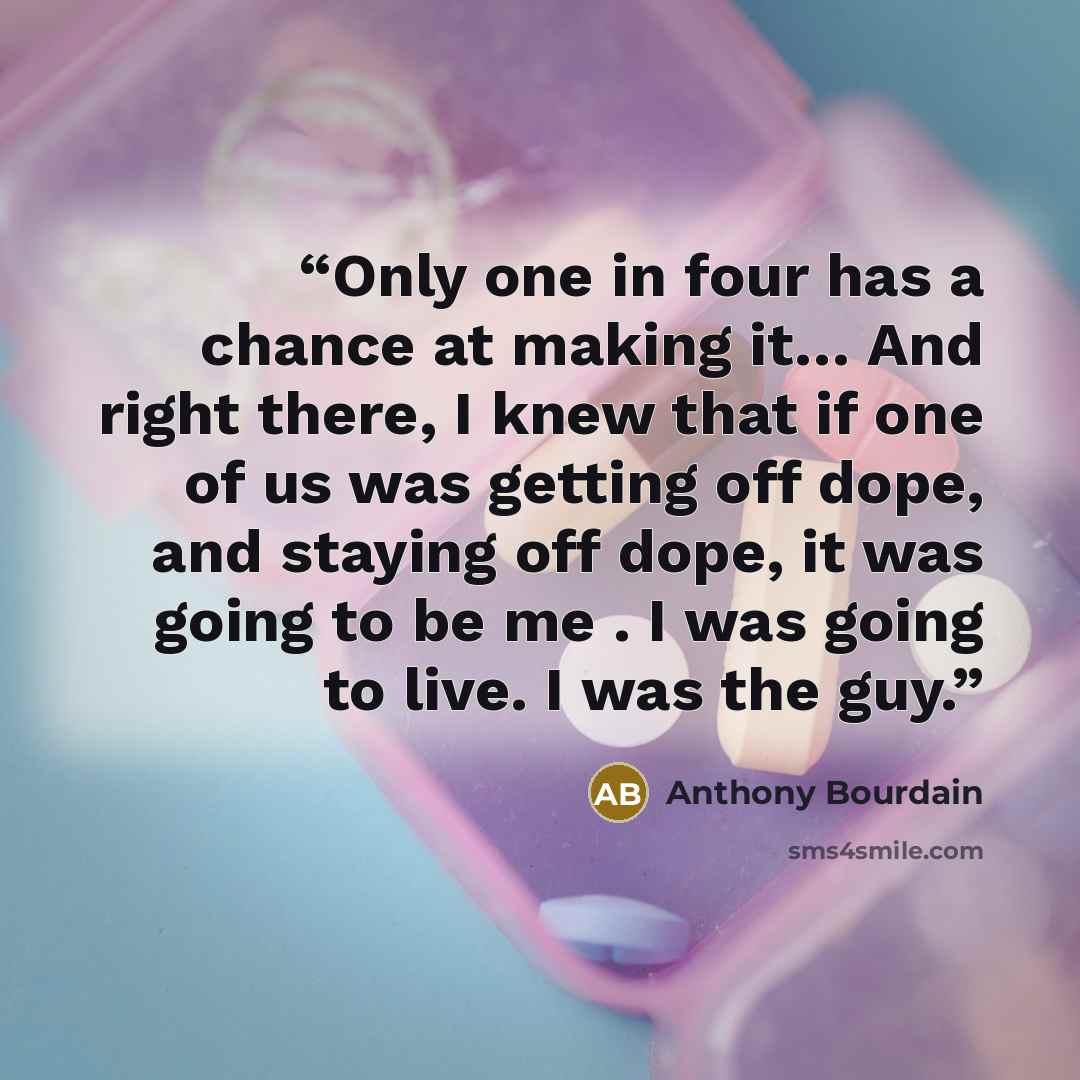 “Only one in four has a chance at making it… And right there, I knew that if one of us was getting off dope, and staying off dope, it was going to be me . I was going to live. I was the guy.” quote by Anthony Bourdain