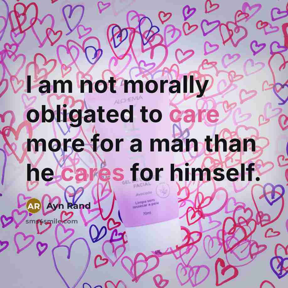 “I am not morally obligated to care more for a man than he cares for himself.” quote by Ayn Rand