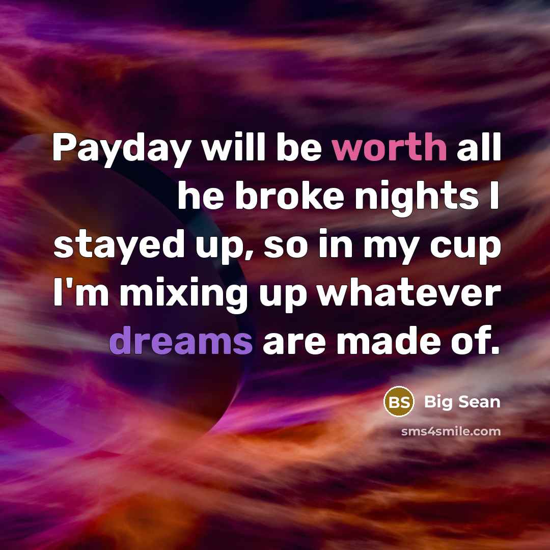 “Payday will be worth all he broke nights I stayed up, so in my cup I'm mixing up whatever dreams are made of.” quote by Big Sean