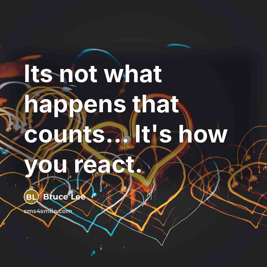 “Its not what happens that counts... It's how you react.” quote by Bruce Lee