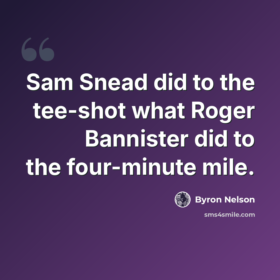 “Sam Snead did to the tee-shot what Roger Bannister did to the four-minute mile.” quote by Byron Nelson