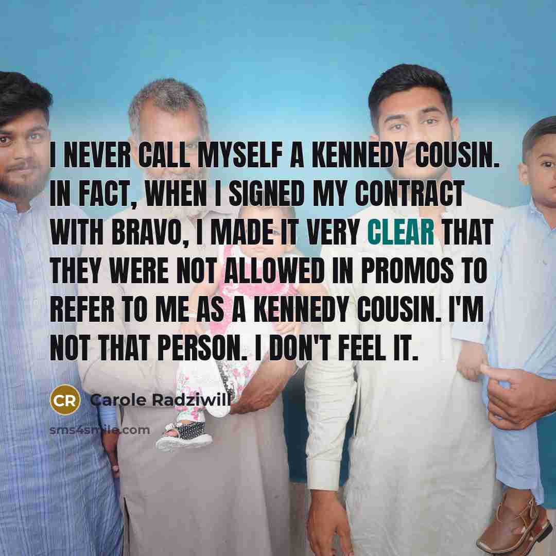 “I never call myself a Kennedy cousin. In fact, when I signed my contract with Bravo, I made it very clear that they were not allowed in promos to refer to me as a Kennedy cousin. I'm not that person. I don't feel it.” quote by Carole Radziwill