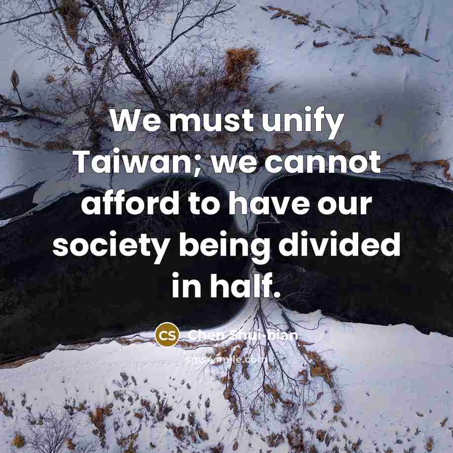 “We must unify Taiwan; we cannot afford to have our society being divided in half.” quote by Chen Shui-bian