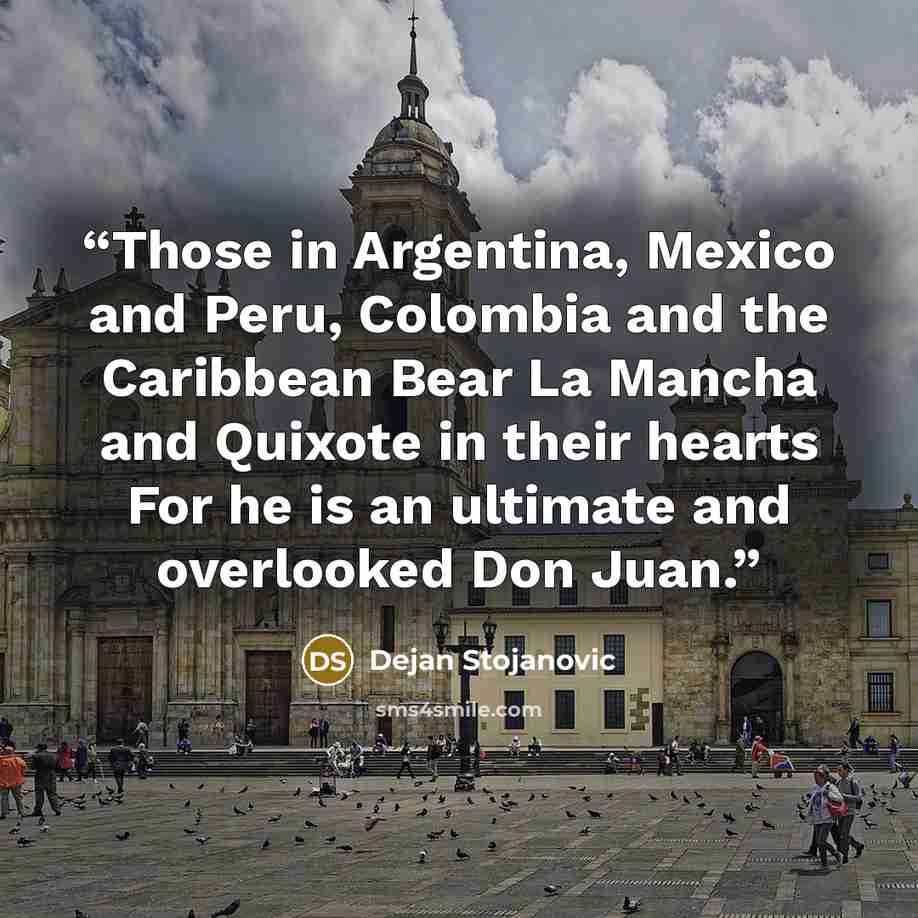 “Those in Argentina, Mexico and Peru, Colombia and the Caribbean Bear La Mancha and Quixote in their hearts For he is an ultimate and overlooked Don Juan.” quote by Dejan Stojanovic