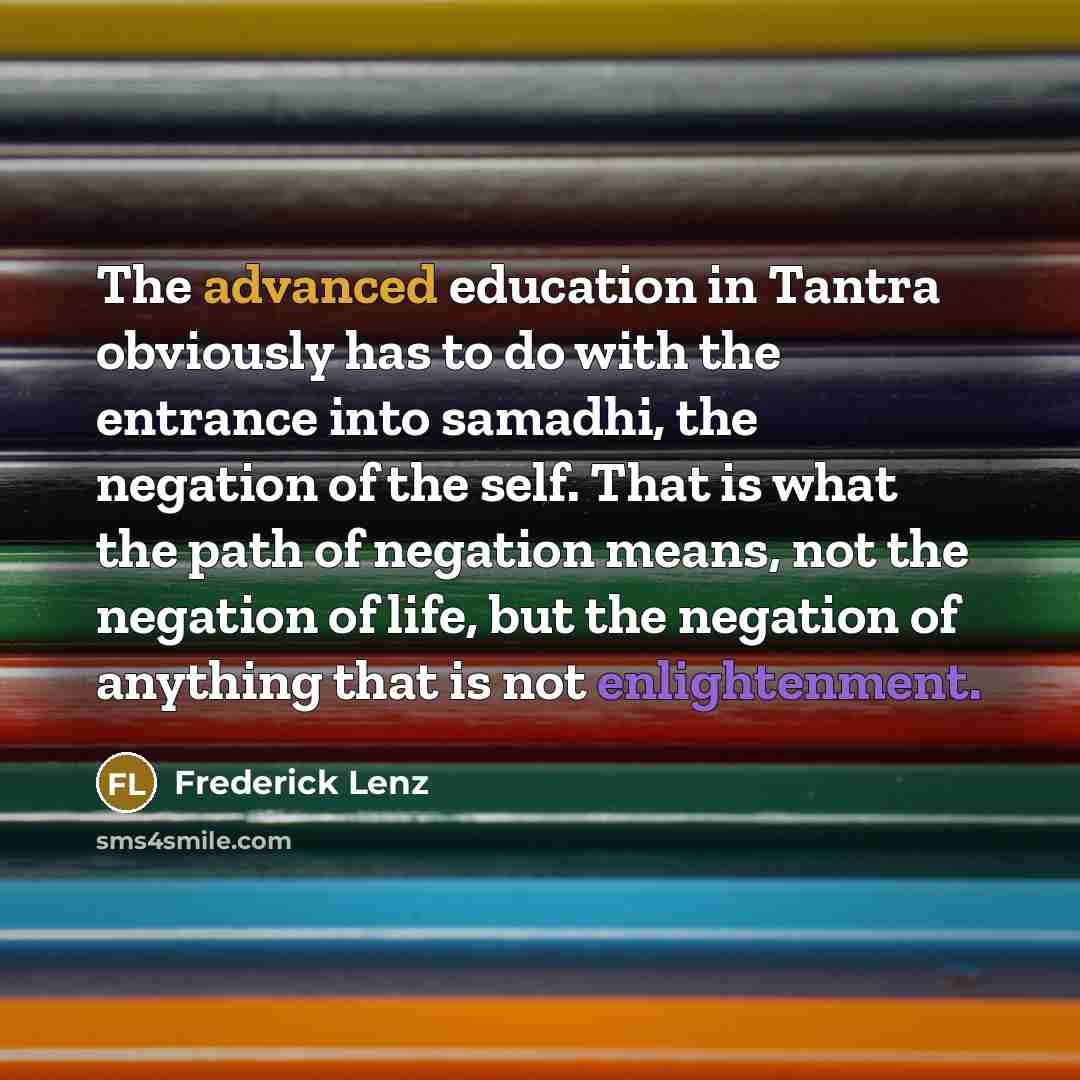 “The advanced education in Tantra obviously has to do with the entrance into samadhi, the negation of the self. That is what the path of negation means, not the negation of life, but the negation of anything that is not enlightenment.” quote by Frederick Lenz