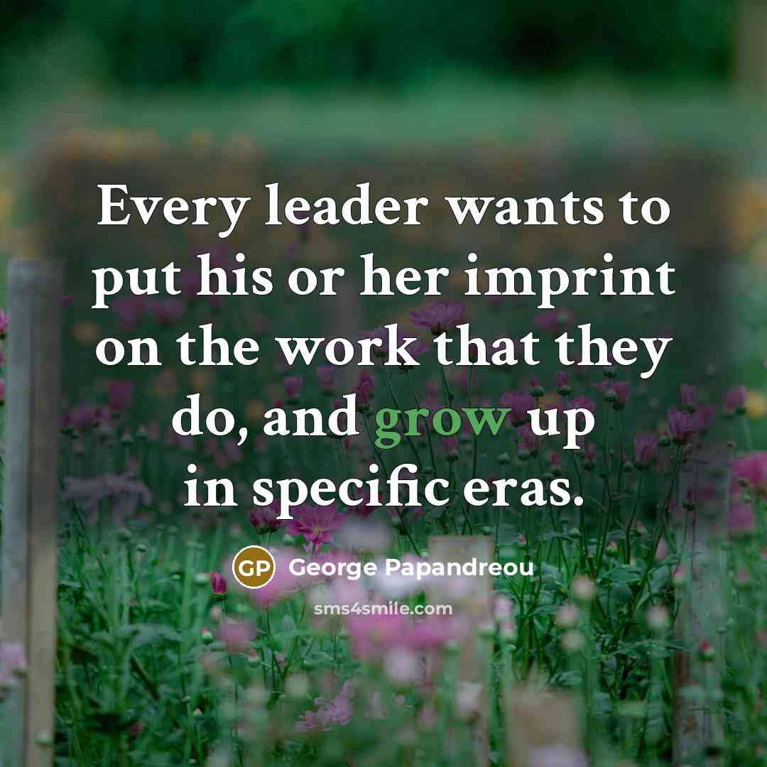 “Every leader wants to put his or her imprint on the work that they do, and grow up in specific eras.” quote by George Papandreou
