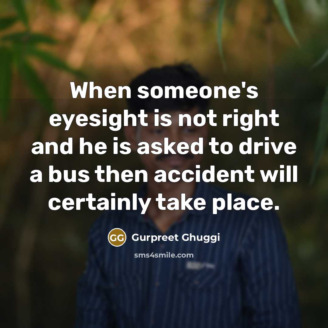 “When someone's eyesight is not right and he is asked to drive a bus then accident will certainly take place.” quote by Gurpreet Ghuggi