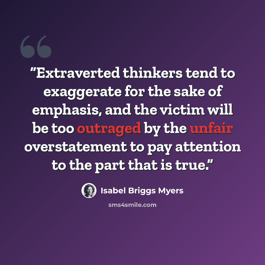 “Extraverted thinkers tend to exaggerate for the sake of emphasis, and the victim will be too outraged by the unfair overstatement to pay attention to the part that is true.” quote by Isabel Briggs Myers
