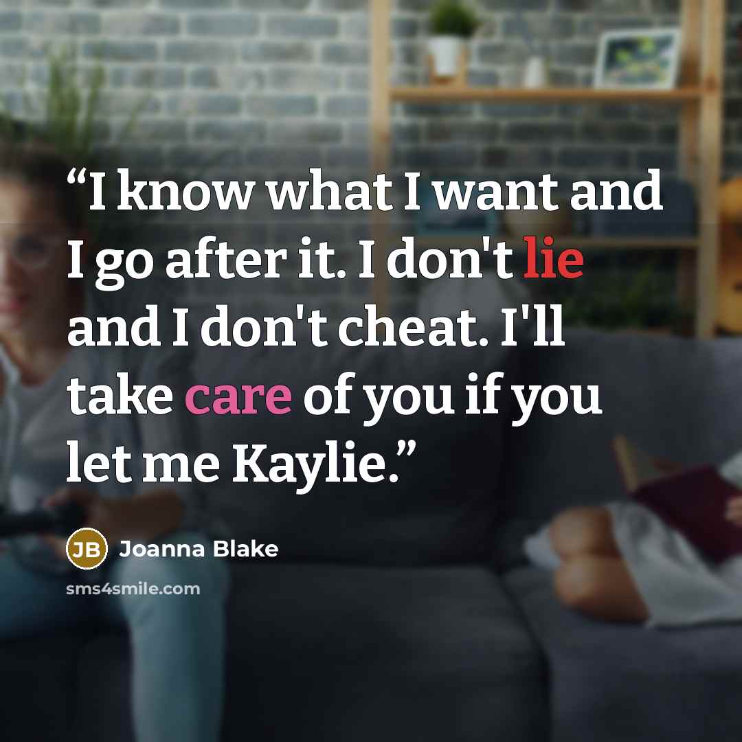 “I know what I want and I go after it. I don't lie and I don't cheat. I'll take care of you if you let me Kaylie.” quote by Joanna Blake