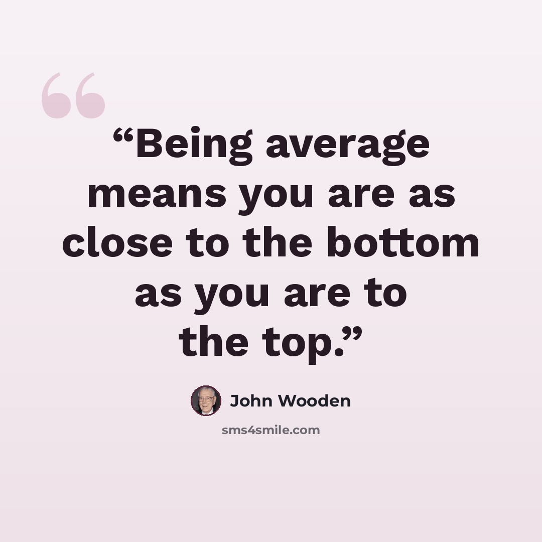 “Being average means you are as close to the bottom as you are to the top.” quote by John Wooden