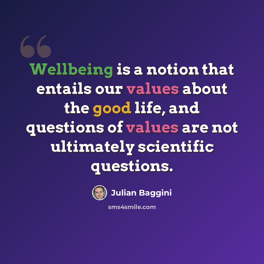 “Wellbeing is a notion that entails our values about the good life, and questions of values are not ultimately scientific questions.” quote by Julian Baggini