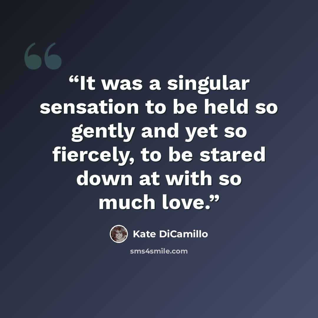 “It was a singular sensation to be held so gently and yet so fiercely, to be stared down at with so much love.” quote by Kate DiCamillo