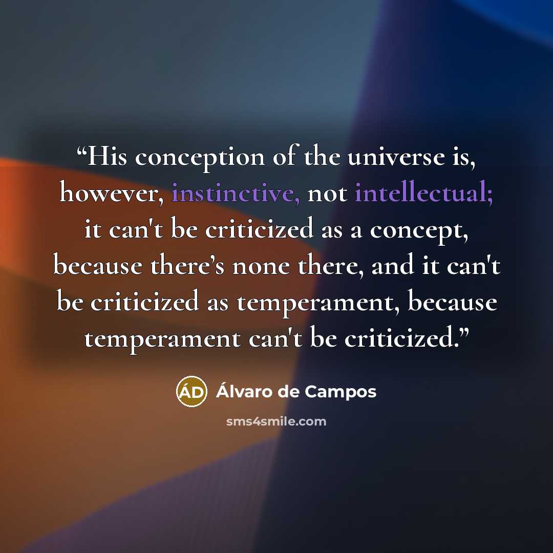 “His conception of the universe is, however, instinctive, not intellectual; it can't be criticized as a concept, because there’s none there, and it can't be criticized as temperament, because temperament can't be criticized.” quote by Álvaro de Campos