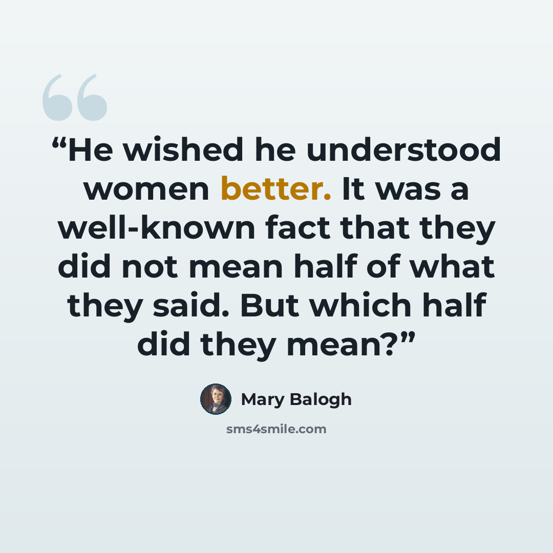 “He wished he understood women better. It was a well-known fact that they did not mean half of what they said. But which half did they mean?” quote by Mary Balogh