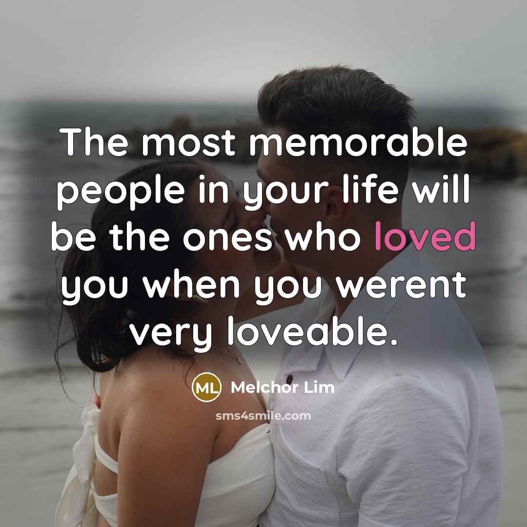 “The most memorable people in your life will be the ones who loved you when you werent very loveable.” quote by Melchor Lim