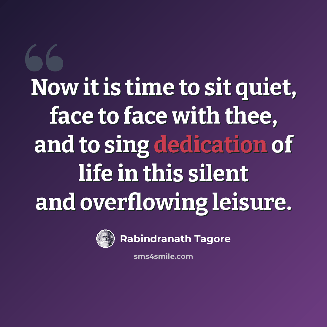 “Now it is time to sit quiet, face to face with thee, and to sing dedication of life in this silent and overflowing leisure.” quote by Rabindranath Tagore