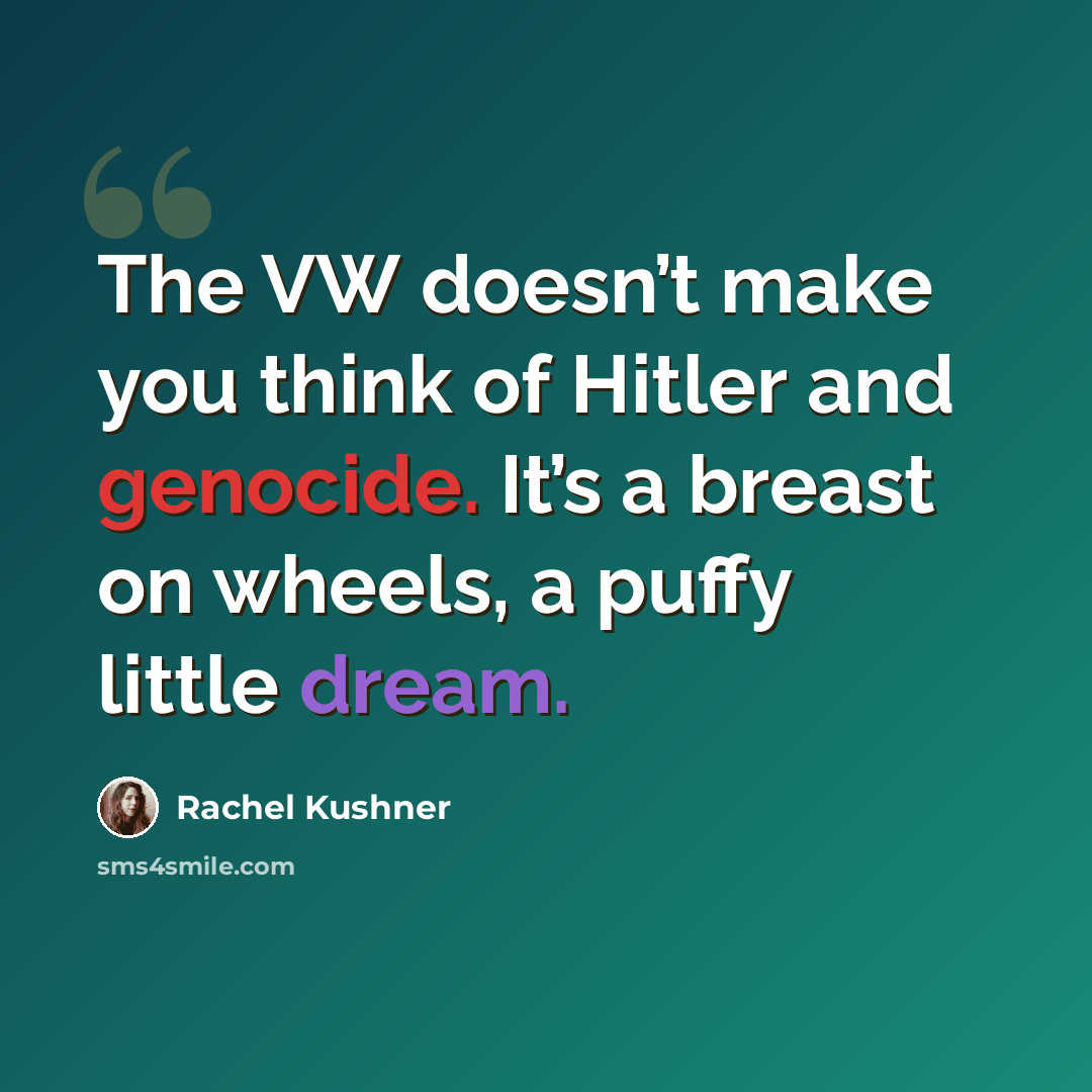 “The VW doesn’t make you think of Hitler and genocide. It’s a breast on wheels, a puffy little dream.” quote by Rachel Kushner