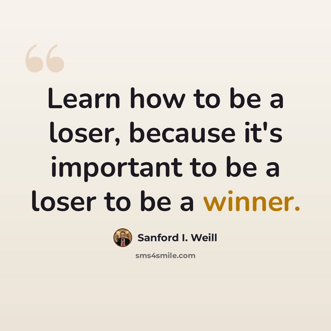 “Learn how to be a loser, because it's important to be a loser to be a winner.” quote by Sanford I. Weill
