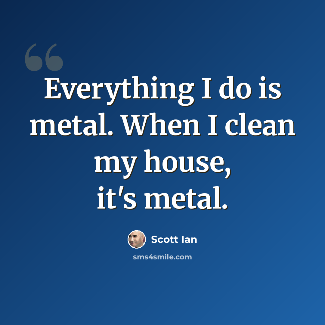 “Everything I do is metal. When I clean my house, it's metal.” quote by Scott Ian