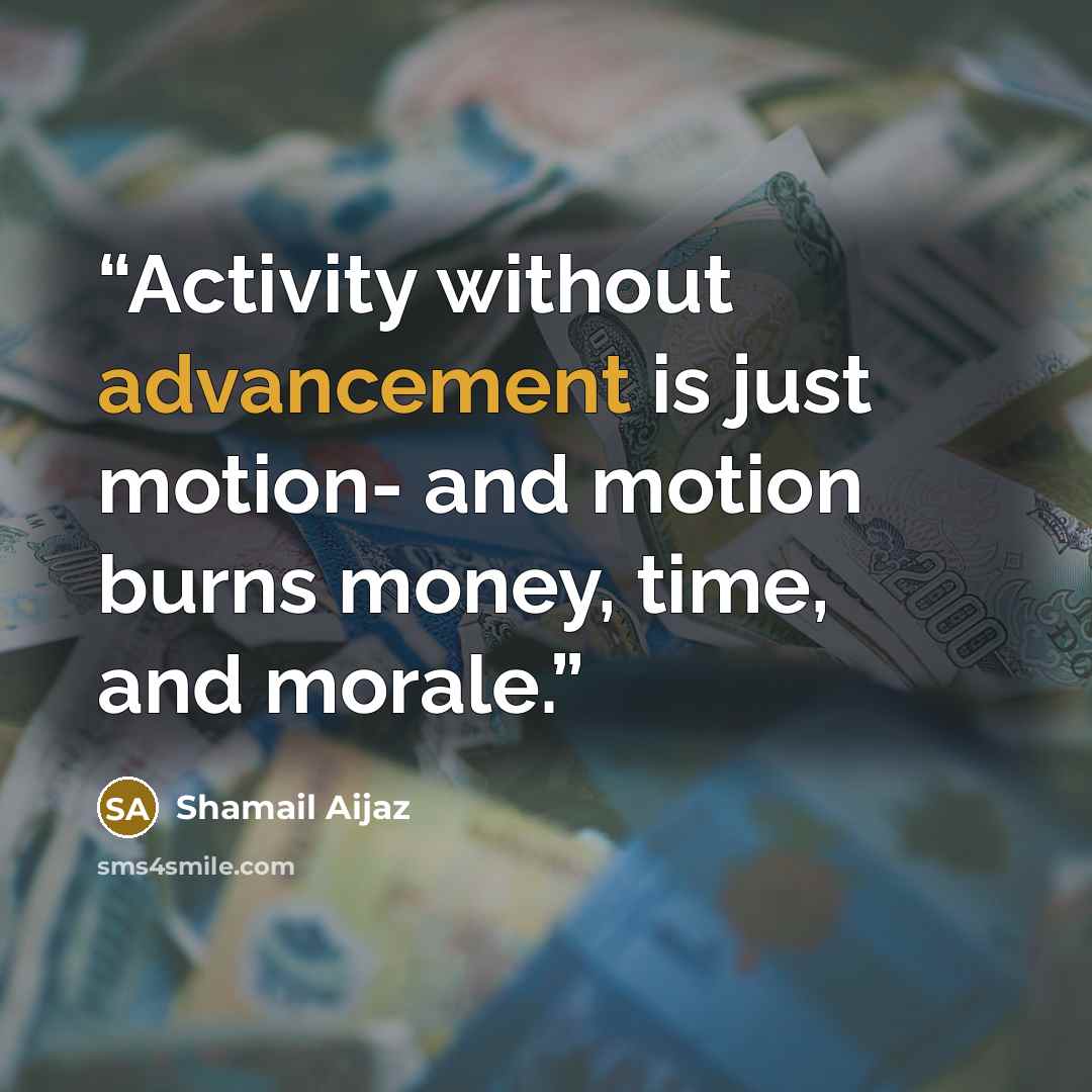 “Activity without advancement is just motion- and motion burns money, time, and morale.” quote by Shamail Aijaz