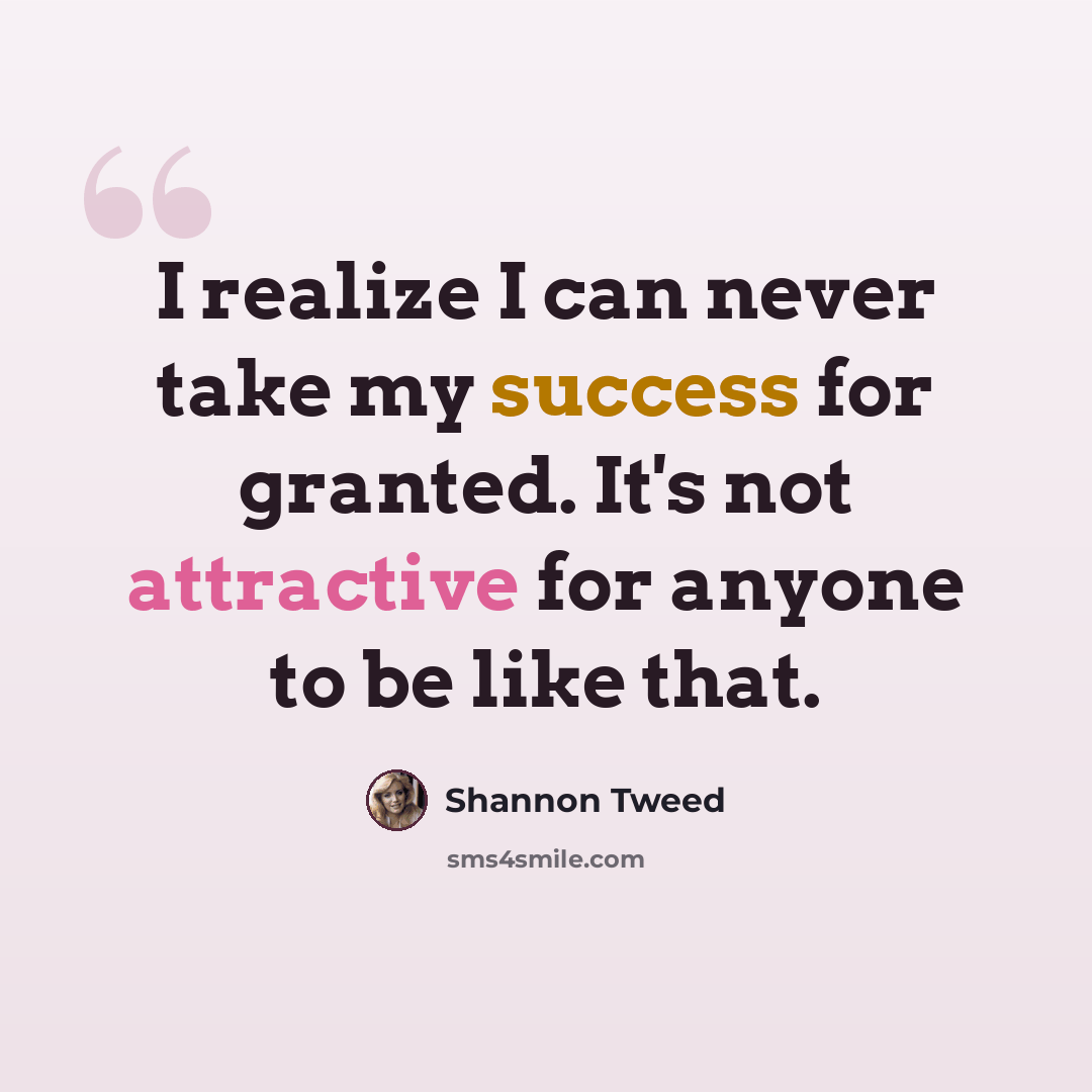 “I realize I can never take my success for granted. It's not attractive for anyone to be like that.” quote by Shannon Tweed