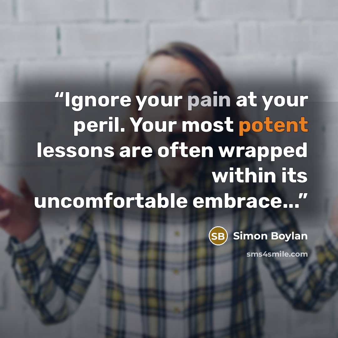 “Ignore your pain at your peril. Your most potent lessons are often wrapped within its uncomfortable embrace...” quote by Simon Boylan