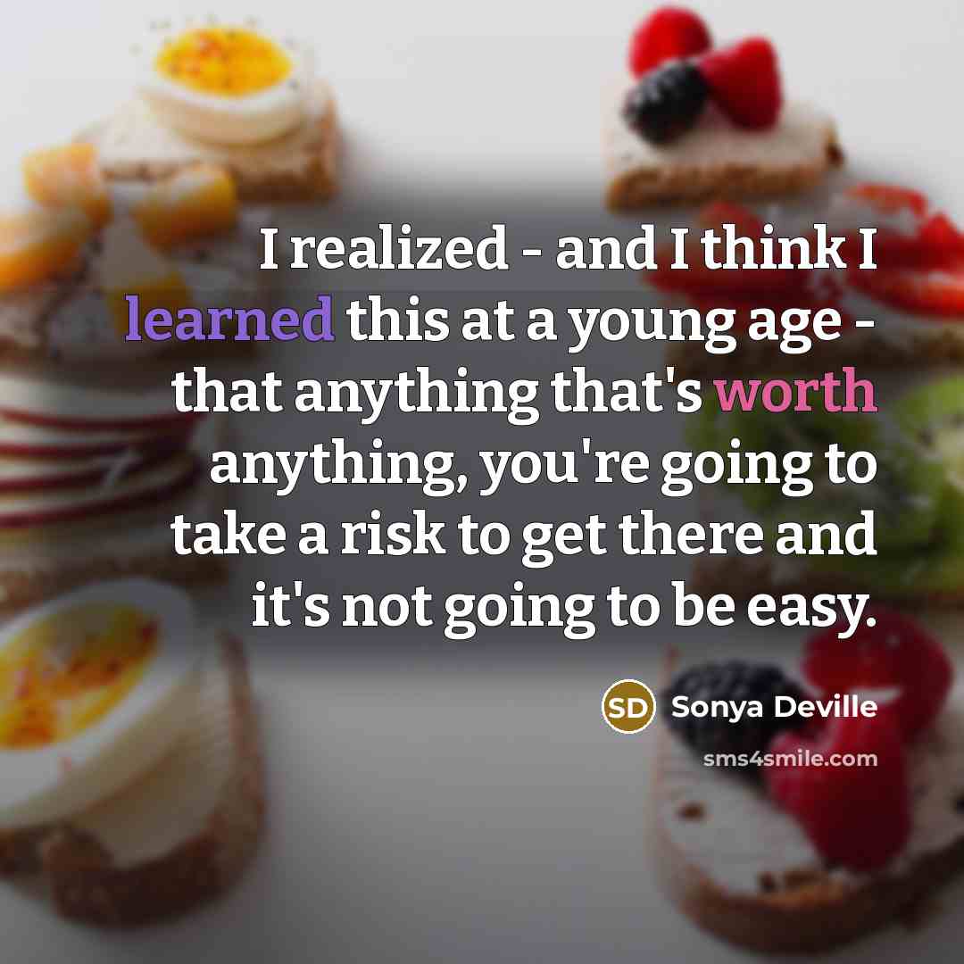 “I realized - and I think I learned this at a young age - that anything that's worth anything, you're going to take a risk to get there and it's not going to be easy.” quote by Sonya Deville