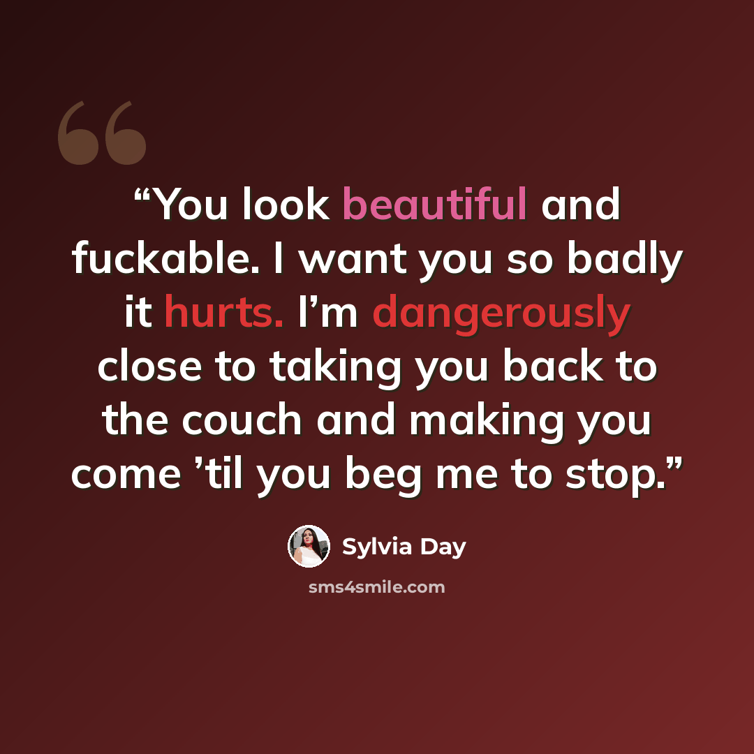 “You look beautiful and fuckable. I want you so badly it hurts. I’m dangerously close to taking you back to the couch and making you come ’til you beg me to stop.” quote by Sylvia Day