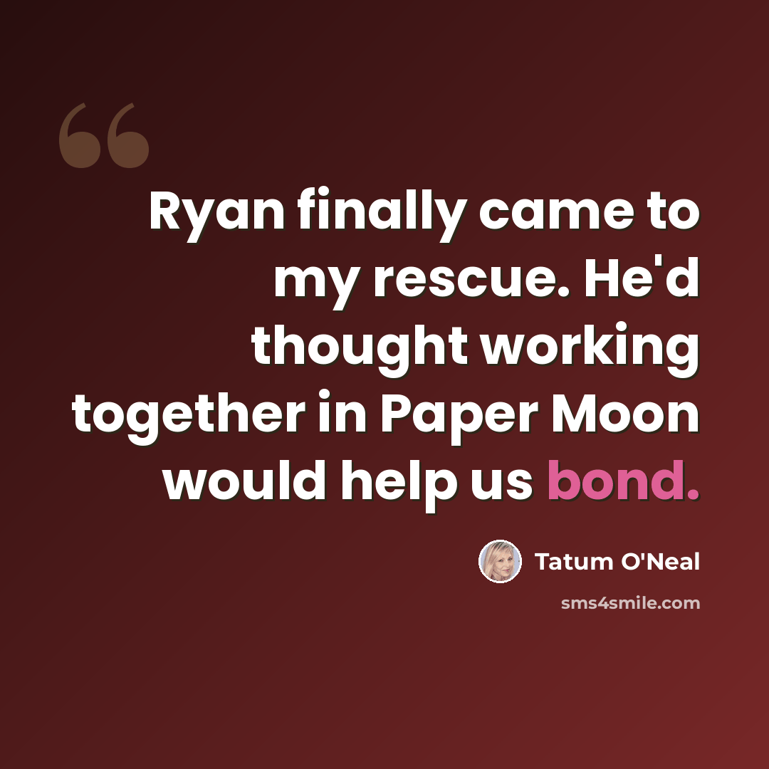 “Ryan finally came to my rescue. He'd thought working together in Paper Moon would help us bond.” quote by Tatum O'Neal