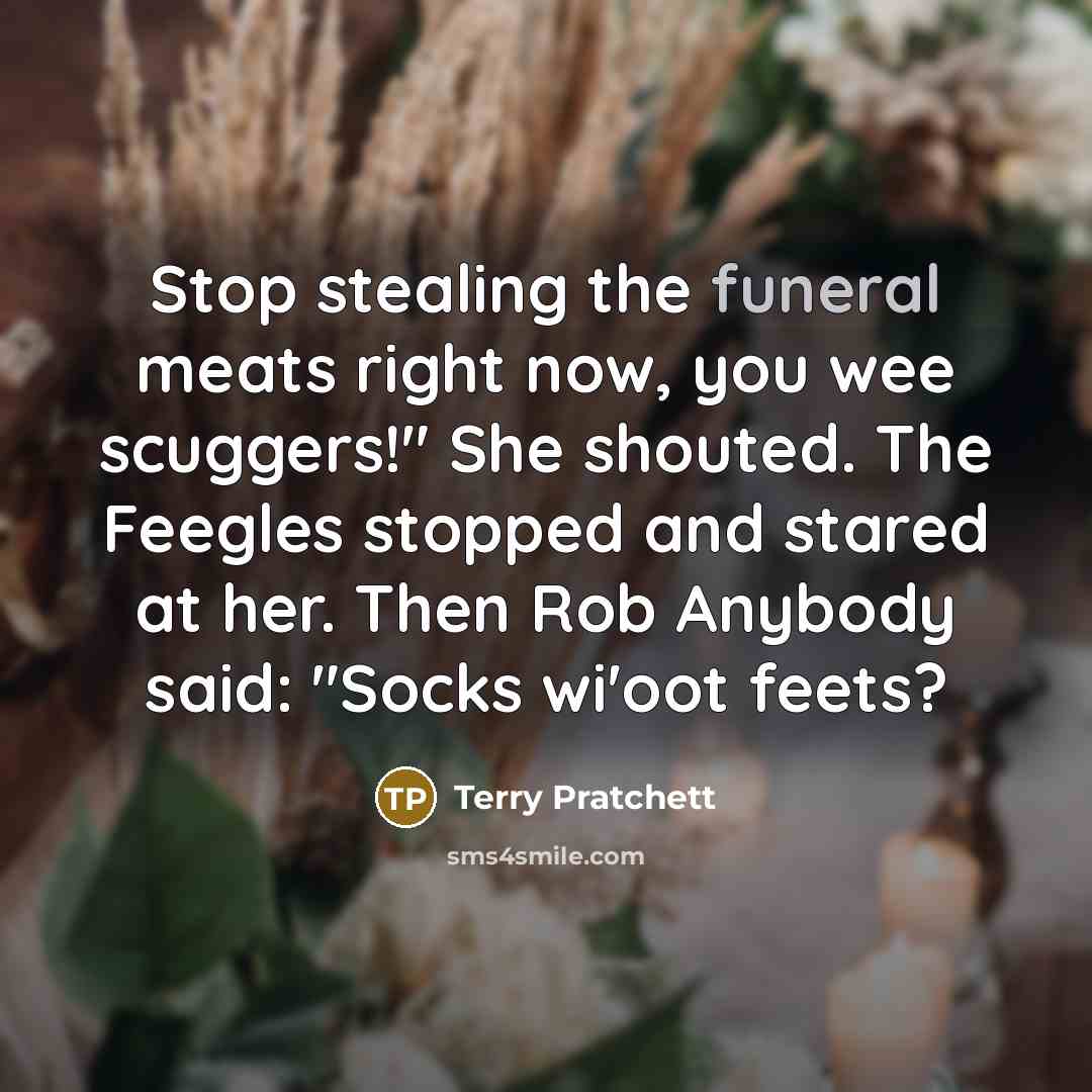 “Stop stealing the funeral meats right now, you wee scuggers!" She shouted. The Feegles stopped and stared at her. Then Rob Anybody said: "Socks wi'oot feets?” quote by Terry Pratchett