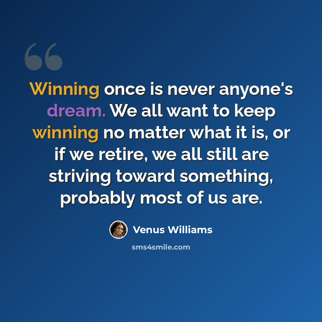 “Winning once is never anyone's dream. We all want to keep winning no matter what it is, or if we retire, we all still are striving toward something, probably most of us are.” quote by Venus Williams