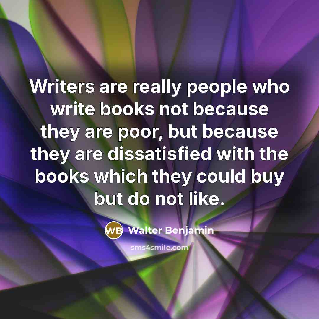 “Writers are really people who write books not because they are poor, but because they are dissatisfied with the books which they could buy but do not like.” quote by Walter Benjamin