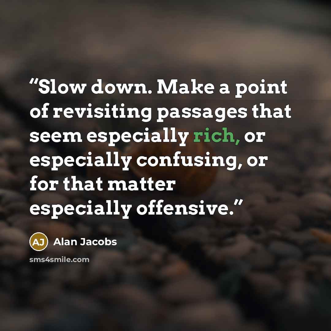 “Slow down. Make a point of revisiting passages that seem especially rich, or especially confusing, or for that matter especially offensive.” quote by Alan Jacobs