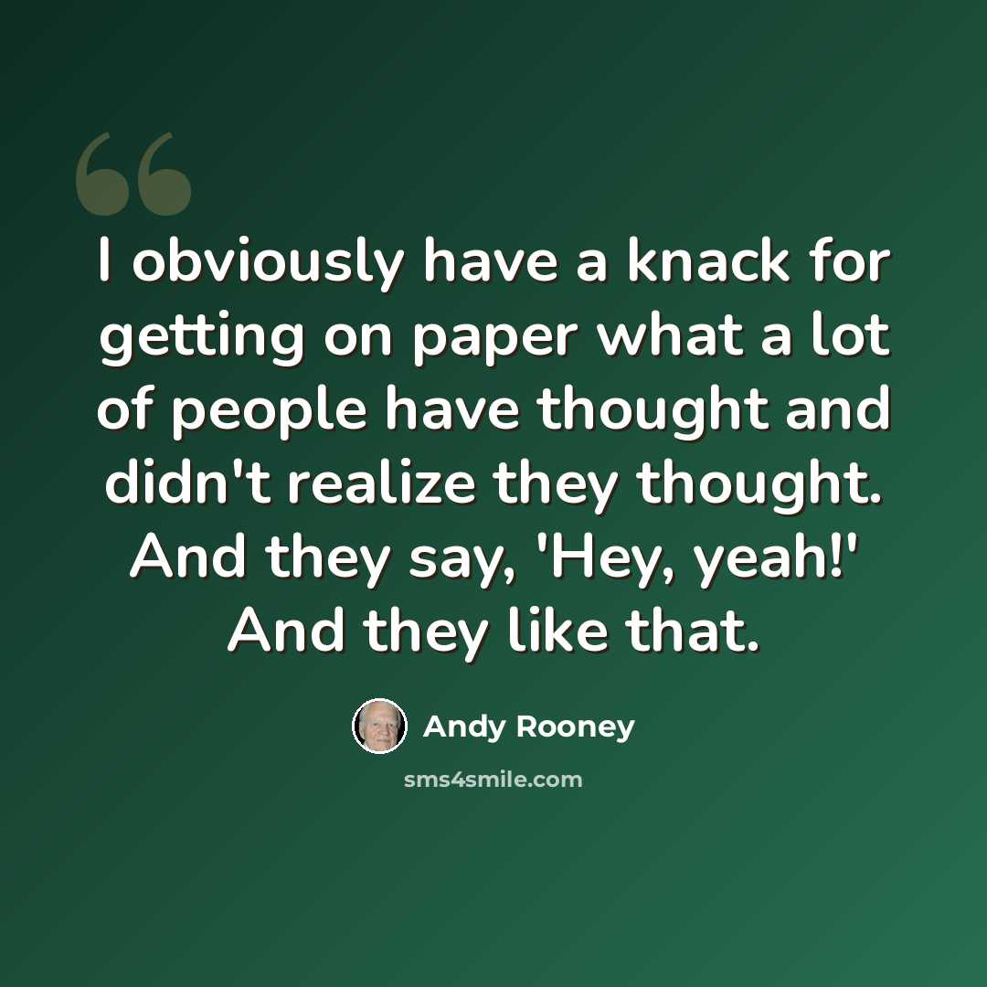 “I obviously have a knack for getting on paper what a lot of people have thought and didn't realize they thought. And they say, 'Hey, yeah!' And they like that.” quote by Andy Rooney