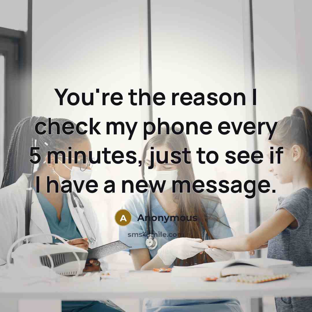 “You're the reason I check my phone every 5 minutes, just to see if I have a new message.” quote by Anonymous