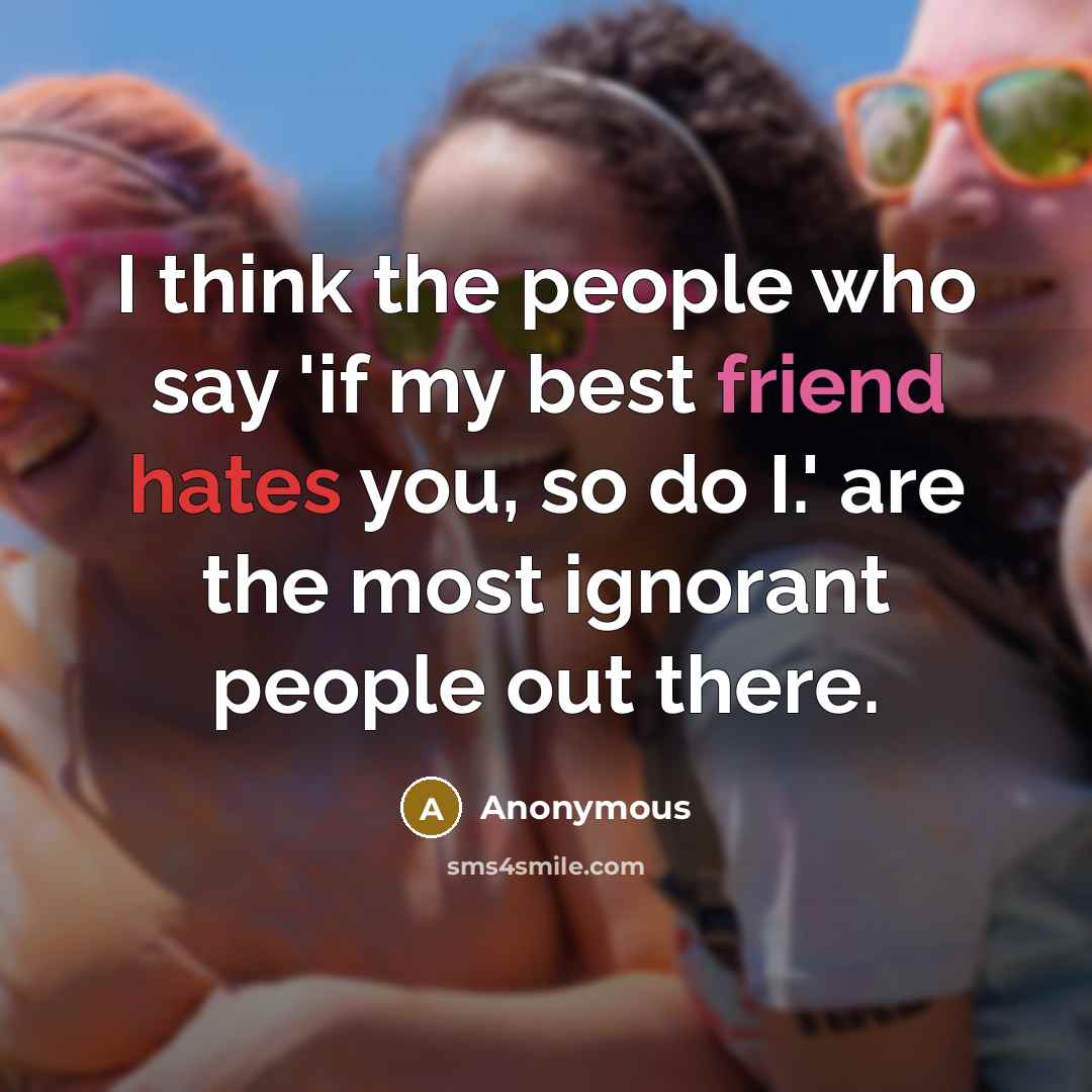 “I think the people who say 'if my best friend hates you, so do I.' are the most ignorant people out there.” quote by Anonymous