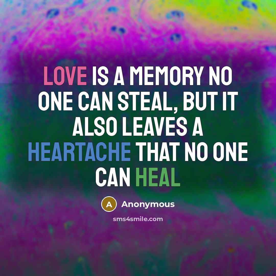 “Love is a memory no one can steal, but it also leaves a heartache that no one can heal” quote by Anonymous