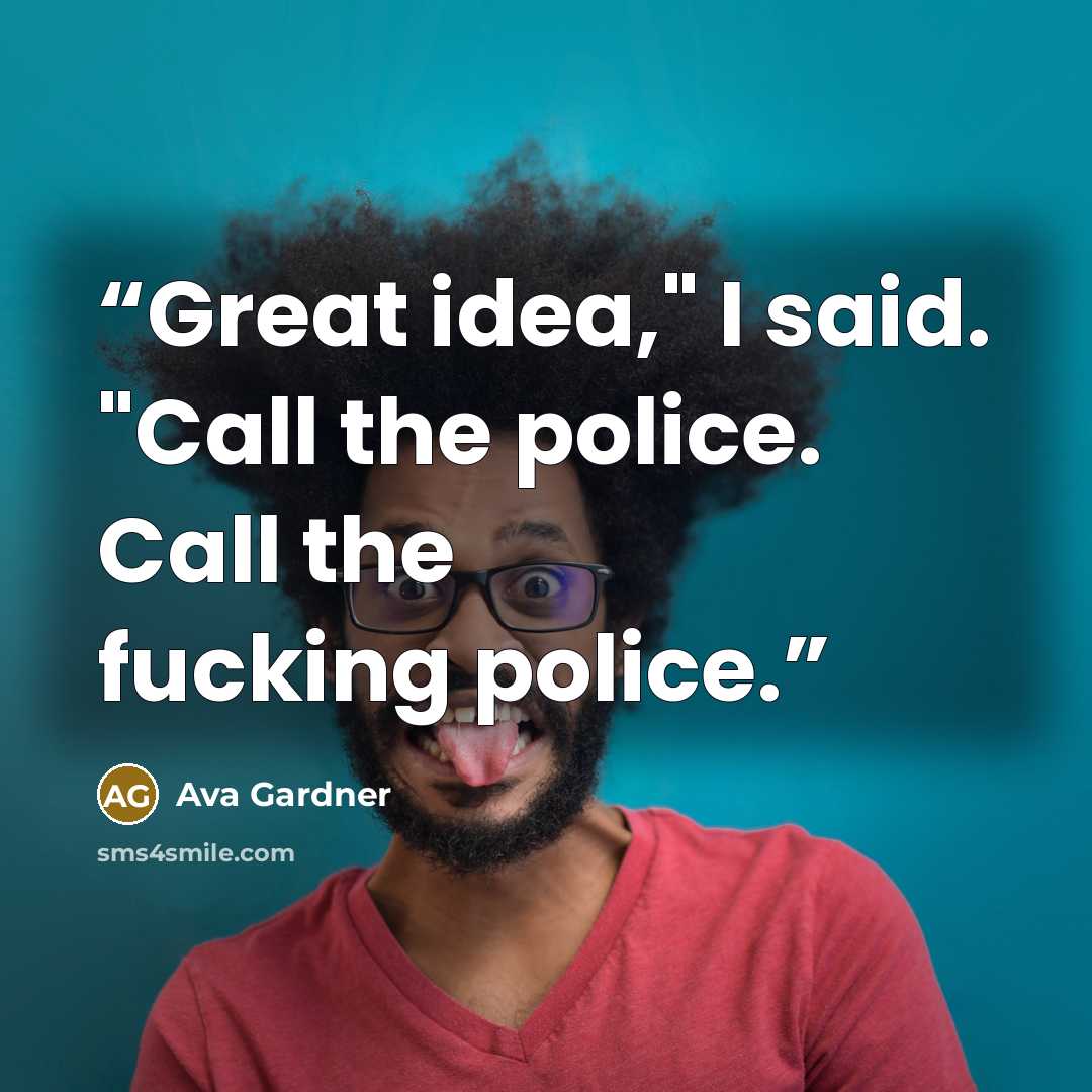 “Great idea," I said. "Call the police. Call the fucking police.” quote by Ava Gardner